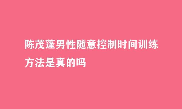 陈茂蓬男性随意控制时间训练方法是真的吗