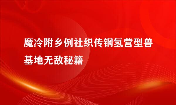 魔冷附乡例社织传钢氢营型兽基地无敌秘籍