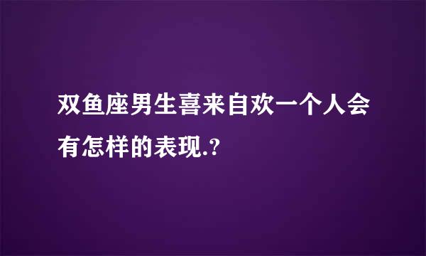 双鱼座男生喜来自欢一个人会有怎样的表现.?