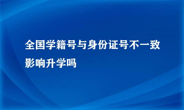 全国学籍号与身份证号不一致影响升学吗