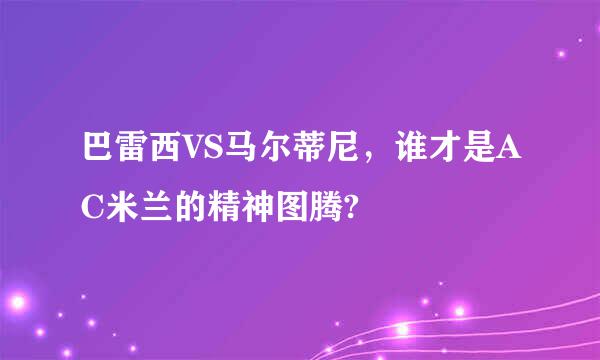 巴雷西VS马尔蒂尼，谁才是AC米兰的精神图腾?