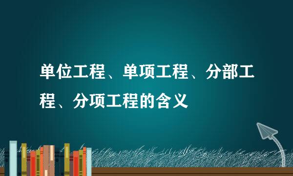 单位工程、单项工程、分部工程、分项工程的含义