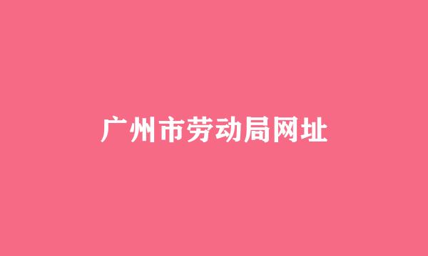 广州市劳动局网址
