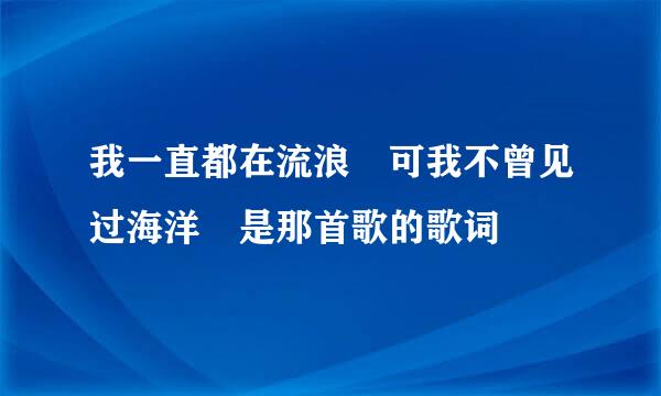 我一直都在流浪 可我不曾见过海洋 是那首歌的歌词