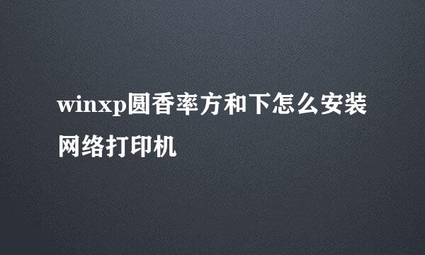 winxp圆香率方和下怎么安装网络打印机