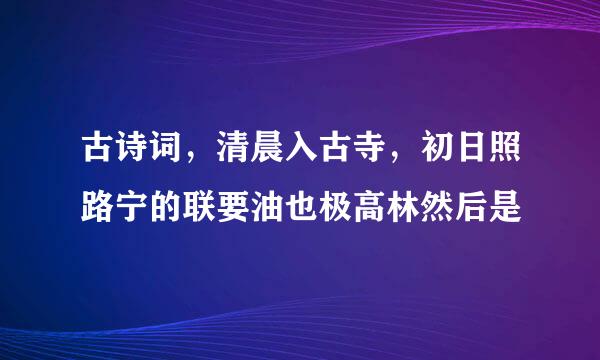 古诗词，清晨入古寺，初日照路宁的联要油也极高林然后是