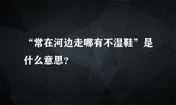 “常在河边走哪有不湿鞋”是什么意思？
