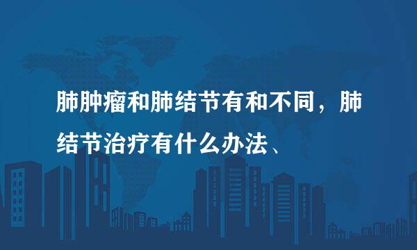 肺肿瘤和肺结节有和不同，肺结节治疗有什么办法、