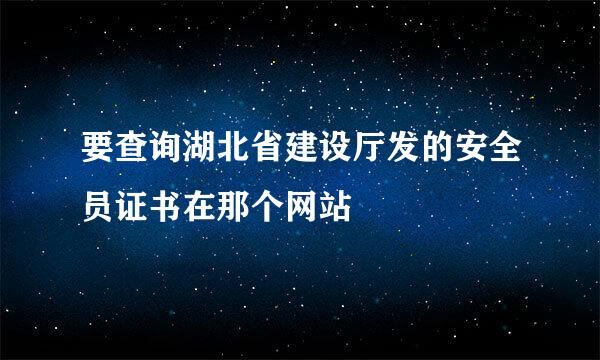 要查询湖北省建设厅发的安全员证书在那个网站