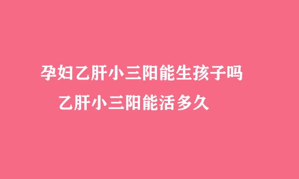孕妇乙肝小三阳能生孩子吗  乙肝小三阳能活多久