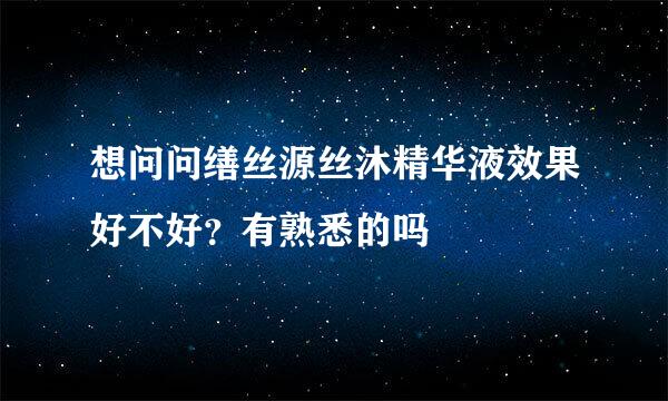 想问问缮丝源丝沐精华液效果好不好？有熟悉的吗
