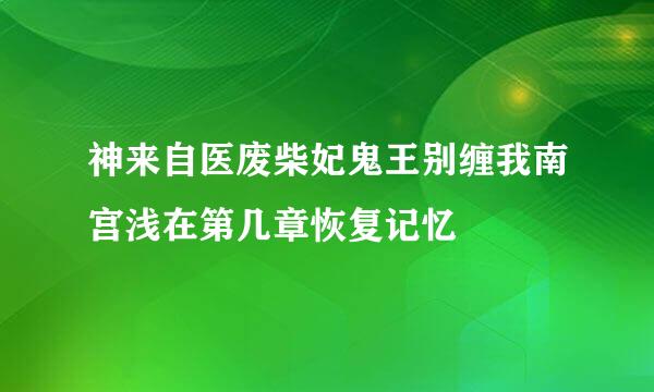神来自医废柴妃鬼王别缠我南宫浅在第几章恢复记忆
