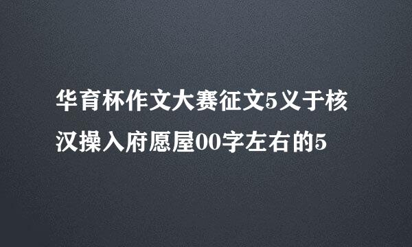 华育杯作文大赛征文5义于核汉操入府愿屋00字左右的5