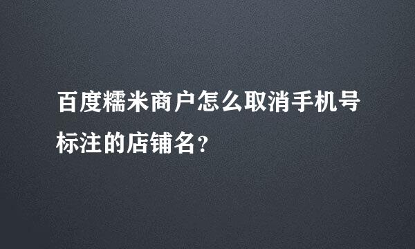 百度糯米商户怎么取消手机号标注的店铺名？