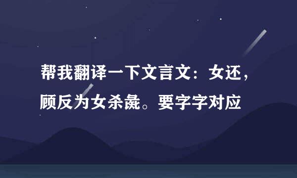 帮我翻译一下文言文：女还，顾反为女杀彘。要字字对应