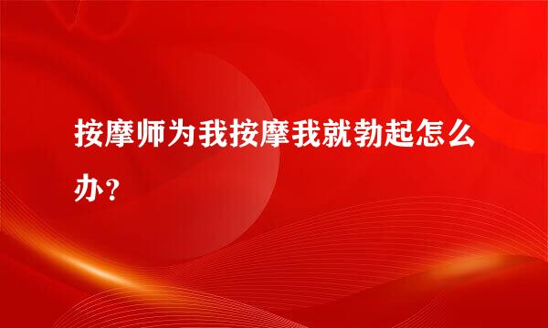 按摩师为我按摩我就勃起怎么办？