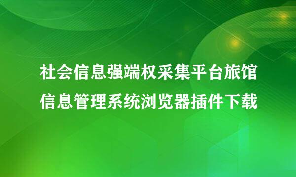 社会信息强端权采集平台旅馆信息管理系统浏览器插件下载