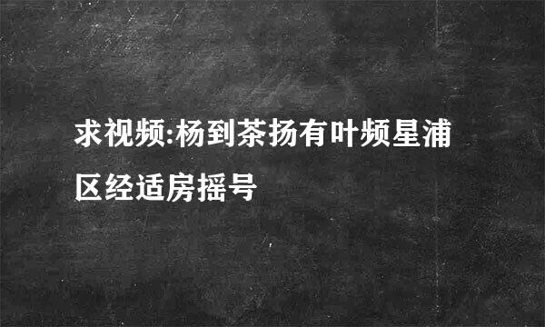求视频:杨到茶扬有叶频星浦区经适房摇号