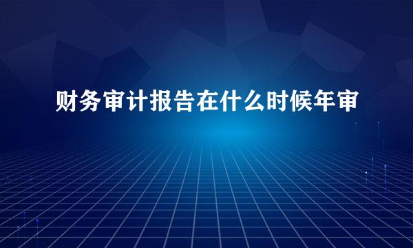 财务审计报告在什么时候年审