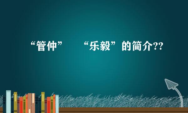 “管仲” “乐毅”的简介??