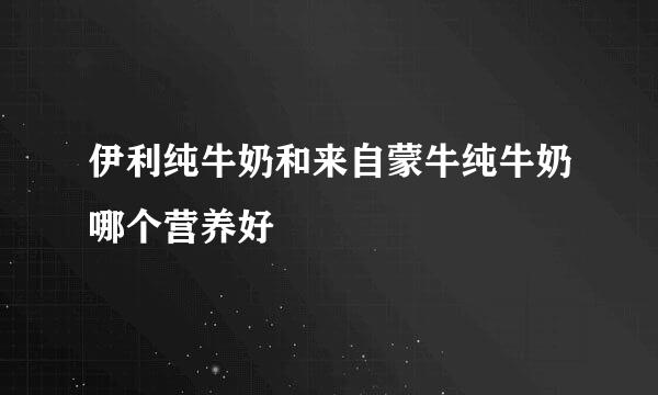 伊利纯牛奶和来自蒙牛纯牛奶哪个营养好