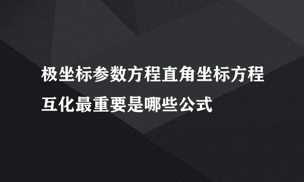 极坐标参数方程直角坐标方程互化最重要是哪些公式