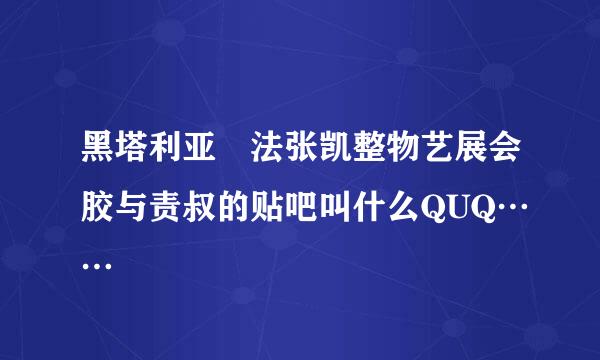 黑塔利亚 法张凯整物艺展会胶与责叔的贴吧叫什么QUQ……