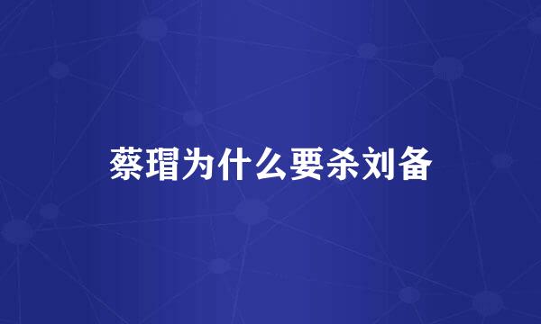 蔡瑁为什么要杀刘备