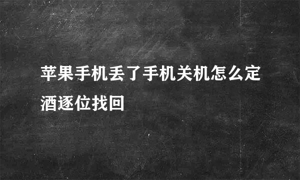 苹果手机丢了手机关机怎么定酒逐位找回