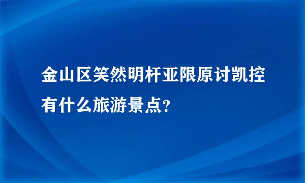 金山区笑然明杆亚限原讨凯控有什么旅游景点？