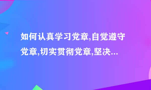 如何认真学习党章,自觉遵守党章,切实贯彻党章,坚决维护党章