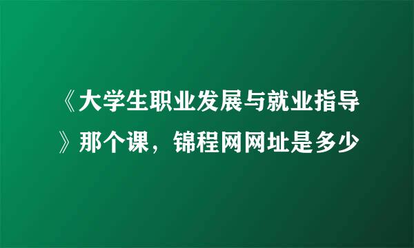 《大学生职业发展与就业指导》那个课，锦程网网址是多少