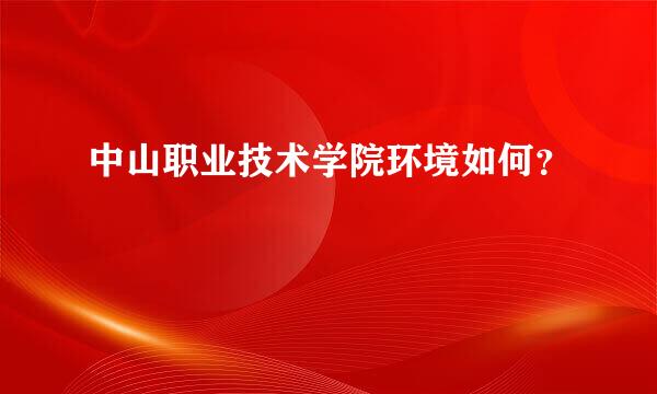 中山职业技术学院环境如何？