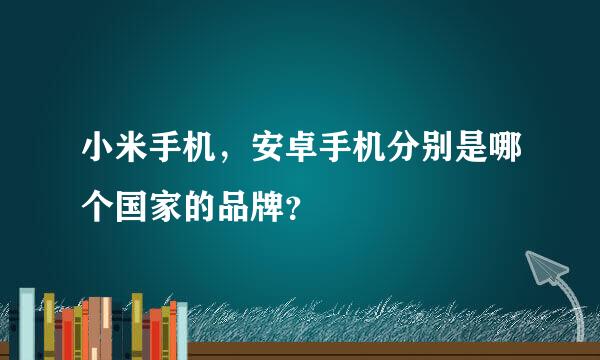 小米手机，安卓手机分别是哪个国家的品牌？