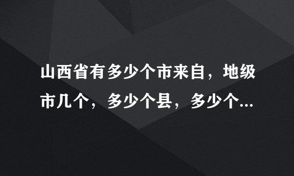 山西省有多少个市来自，地级市几个，多少个县，多少个镇。2。共有多少人口，每个断结附房城市有多少人口。3，其中运城