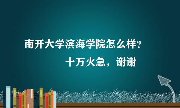 南开大学滨海学院怎么样？     十万火急，谢谢