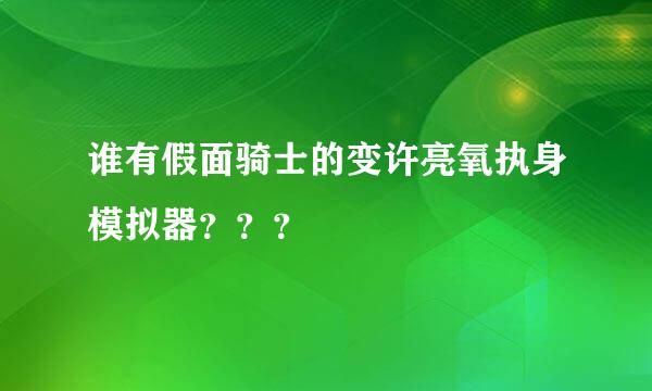 谁有假面骑士的变许亮氧执身模拟器？？？