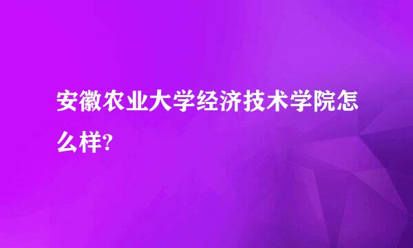 安徽农业大学经济技术学院怎么样?