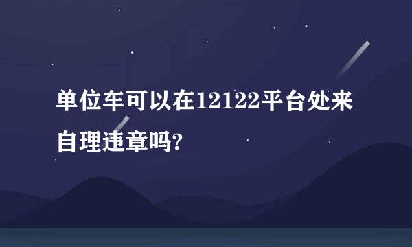 单位车可以在12122平台处来自理违章吗?