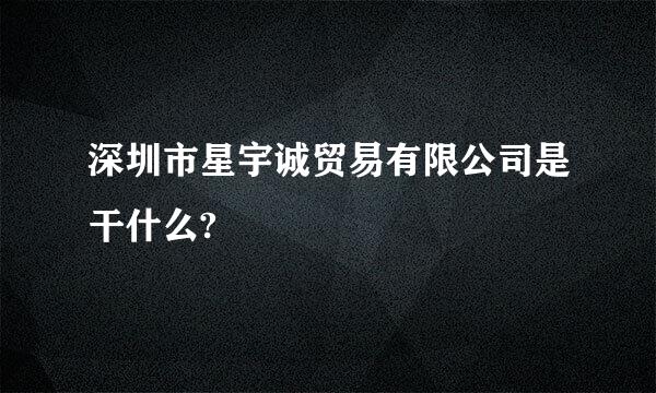 深圳市星宇诚贸易有限公司是干什么?