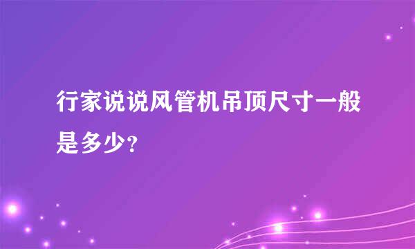 行家说说风管机吊顶尺寸一般是多少？