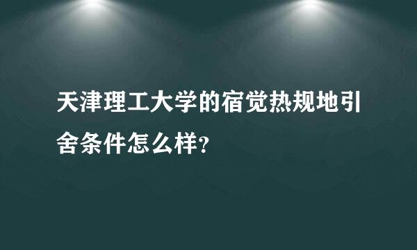 天津理工大学的宿觉热规地引舍条件怎么样？