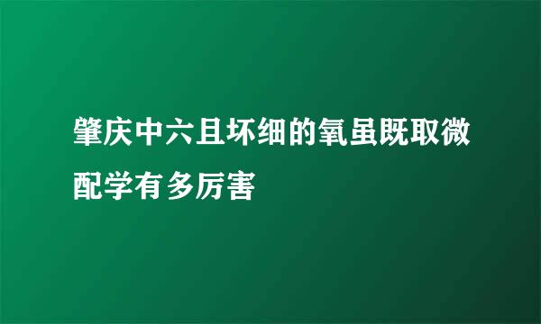 肇庆中六且坏细的氧虽既取微配学有多厉害