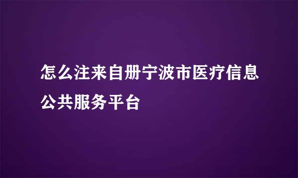 怎么注来自册宁波市医疗信息公共服务平台