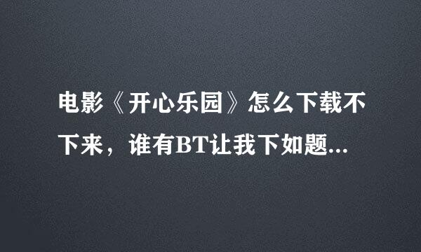 电影《开心乐园》怎么下载不下来，谁有BT让我下如题 谢谢台功年烈命构计草改了