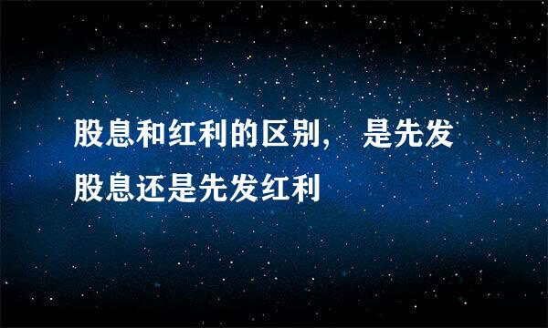 股息和红利的区别, 是先发股息还是先发红利