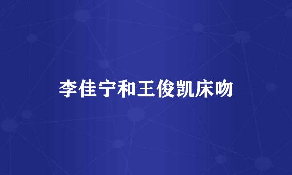 李佳宁和王俊凯床吻