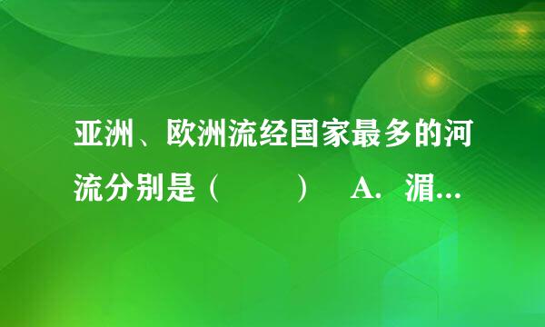 亚洲、欧洲流经国家最多的河流分别是（  ） A．湄公河、莱茵河 B．长江、伏尔加河 C．湄公河、多瑙河 D