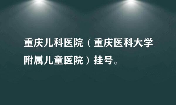 重庆儿科医院（重庆医科大学附属儿童医院）挂号。