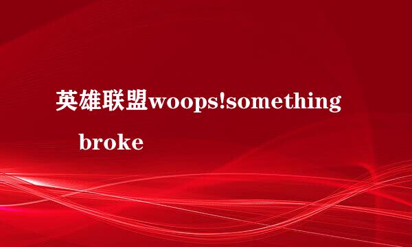 英雄联盟woops!something broke
